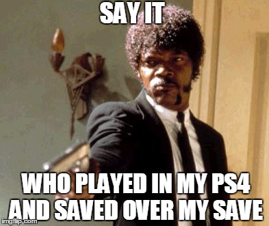 Say That Again I Dare You Meme | SAY IT; WHO PLAYED IN MY PS4 AND SAVED OVER MY SAVE | image tagged in memes,say that again i dare you | made w/ Imgflip meme maker