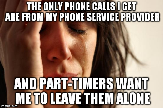 Ok, I'll get that offer, Wanna go out for a pizza next friday?...Hellow? | THE ONLY PHONE CALLS I GET ARE FROM MY PHONE SERVICE PROVIDER; AND PART-TIMERS WANT ME TO LEAVE THEM ALONE | image tagged in memes,first world problems | made w/ Imgflip meme maker