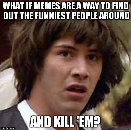 Don't worry, We are safe. | WHAT IF MEMES ARE A WAY TO FIND OUT THE FUNNIEST PEOPLE AROUND; AND KILL 'EM? | image tagged in memes,conspiracy keanu | made w/ Imgflip meme maker