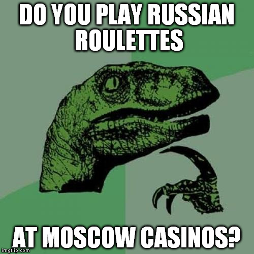 I'm dying to find out... | DO YOU PLAY RUSSIAN ROULETTES; AT MOSCOW CASINOS? | image tagged in memes,philosoraptor | made w/ Imgflip meme maker