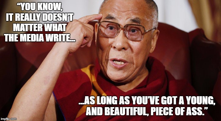 The Dalai Lama does Donald Trump | “YOU KNOW, IT REALLY DOESN’T MATTER WHAT THE MEDIA WRITE... ...AS LONG AS YOU’VE GOT A YOUNG, AND BEAUTIFUL, PIECE OF ASS.” | image tagged in dalai-lama,donald trump,irony,satire,funny,comedy | made w/ Imgflip meme maker
