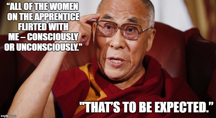 The Dalai Lama does Donald Trump | “ALL OF THE WOMEN ON THE APPRENTICE FLIRTED WITH ME – CONSCIOUSLY OR UNCONSCIOUSLY."; "THAT’S TO BE EXPECTED.” | image tagged in irony,satire,funny,comedy,dalai-lama,donald trump | made w/ Imgflip meme maker