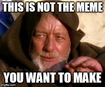 This happens to me whenever I start creating a political meme. | THIS IS NOT THE MEME; YOU WANT TO MAKE | image tagged in obi wan kenobi jedi mind trick,funny meme,psa | made w/ Imgflip meme maker