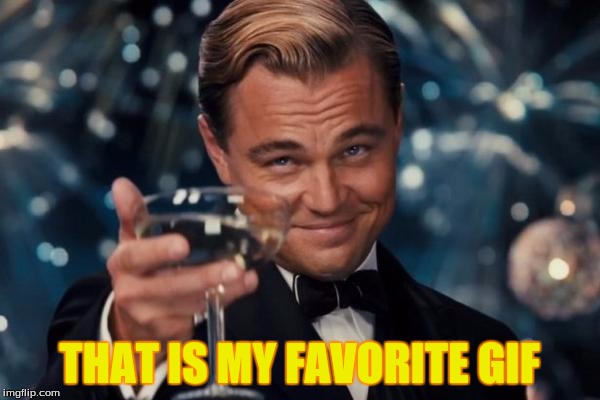 Leonardo Dicaprio Cheers Meme | THAT IS MY FAVORITE GIF | image tagged in memes,leonardo dicaprio cheers | made w/ Imgflip meme maker