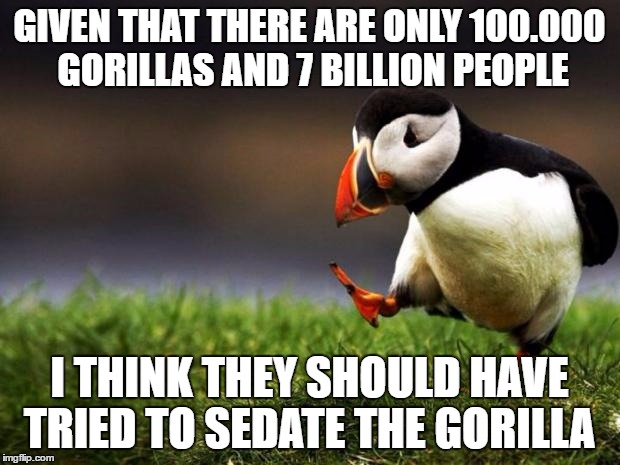 Unpopular Opinion Puffin | GIVEN THAT THERE ARE ONLY 100.000 GORILLAS AND 7 BILLION PEOPLE; I THINK THEY SHOULD HAVE TRIED TO SEDATE THE GORILLA | image tagged in memes,unpopular opinion puffin,AdviceAnimals | made w/ Imgflip meme maker