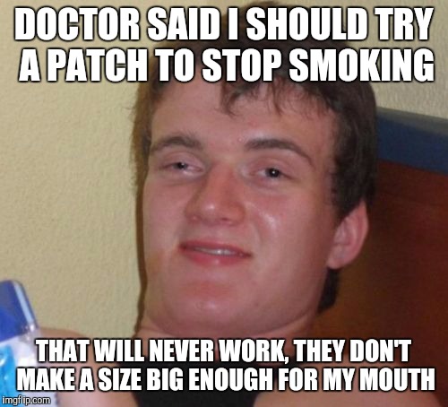 10 Guy | DOCTOR SAID I SHOULD TRY A PATCH TO STOP SMOKING; THAT WILL NEVER WORK, THEY DON'T MAKE A SIZE BIG ENOUGH FOR MY MOUTH | image tagged in memes,10 guy | made w/ Imgflip meme maker