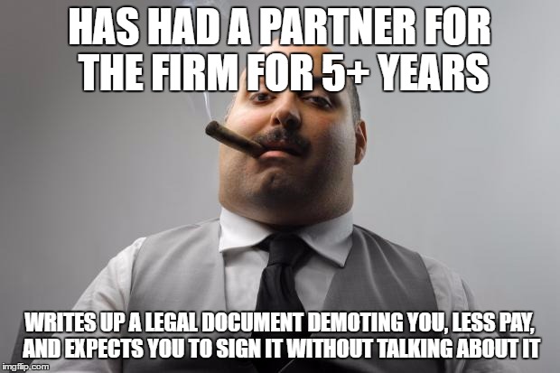 Scumbag Boss Meme | HAS HAD A PARTNER FOR THE FIRM FOR 5+ YEARS; WRITES UP A LEGAL DOCUMENT DEMOTING YOU, LESS PAY, AND EXPECTS YOU TO SIGN IT WITHOUT TALKING ABOUT IT | image tagged in memes,scumbag boss | made w/ Imgflip meme maker