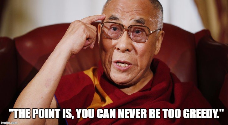 The Dalai Lama does Donald Trump | "THE POINT IS, YOU CAN NEVER BE TOO GREEDY." | image tagged in dalai-lama,donald trump,funny,satire,comedy,irony | made w/ Imgflip meme maker
