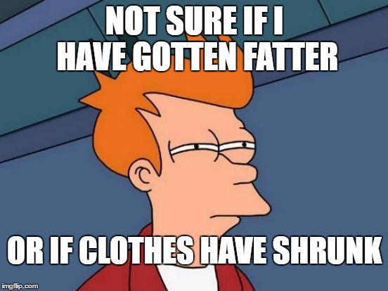 Futurama Fry Meme | NOT SURE IF I HAVE GOTTEN FATTER; OR IF CLOTHES HAVE SHRUNK | image tagged in memes,futurama fry | made w/ Imgflip meme maker