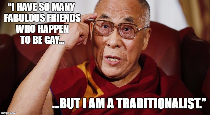 The Dalai Lama does Donald Trump | “I HAVE SO MANY FABULOUS FRIENDS WHO HAPPEN TO BE GAY... ...BUT I AM A TRADITIONALIST.” | image tagged in dalai-lama,donald trump,irony,funny,comedy,satire | made w/ Imgflip meme maker
