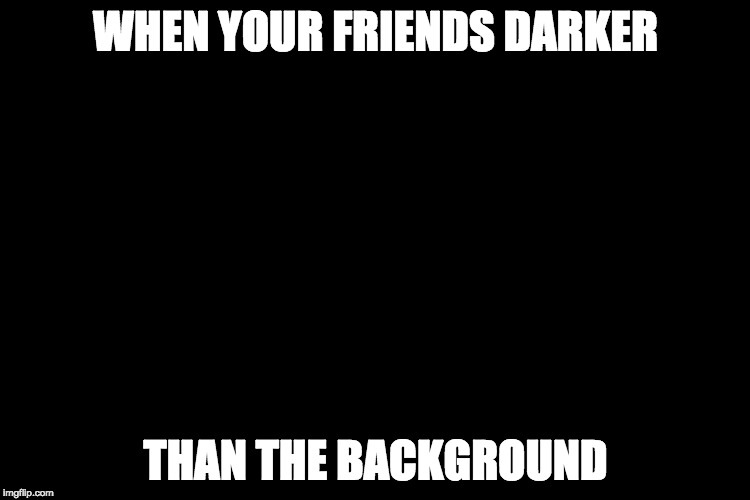 WHEN YOUR FRIENDS DARKER; THAN THE BACKGROUND | image tagged in memes | made w/ Imgflip meme maker