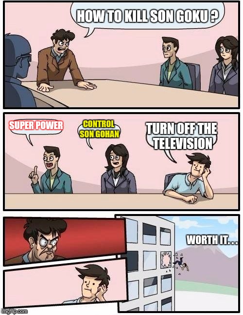 Boardroom Meeting Suggestion Meme | HOW TO KILL SON GOKU ? SUPER POWER; CONTROL SON GOHAN; TURN OFF THE TELEVISION; WORTH IT. . . | image tagged in memes,boardroom meeting suggestion | made w/ Imgflip meme maker