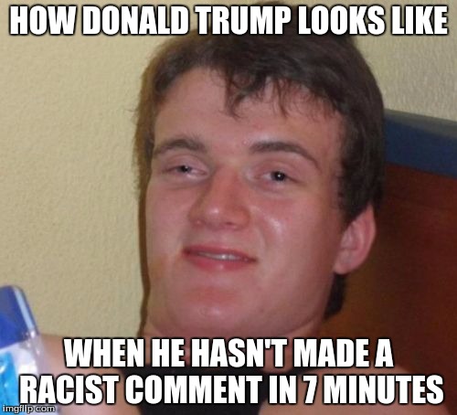 10 Guy Meme | HOW DONALD TRUMP LOOKS LIKE; WHEN HE HASN'T MADE A RACIST COMMENT IN 7 MINUTES | image tagged in memes,10 guy | made w/ Imgflip meme maker