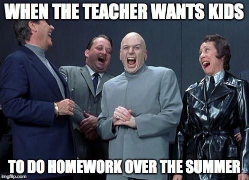 Laughing Villains | WHEN THE TEACHER WANTS KIDS; TO DO HOMEWORK OVER THE SUMMER | image tagged in memes,laughing villains | made w/ Imgflip meme maker