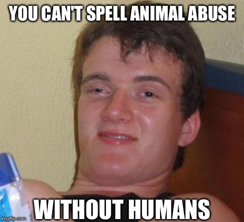 YOU CAN'T SPELL ANIMAL ABUSE WITHOUT HUMANS | made w/ Imgflip meme maker