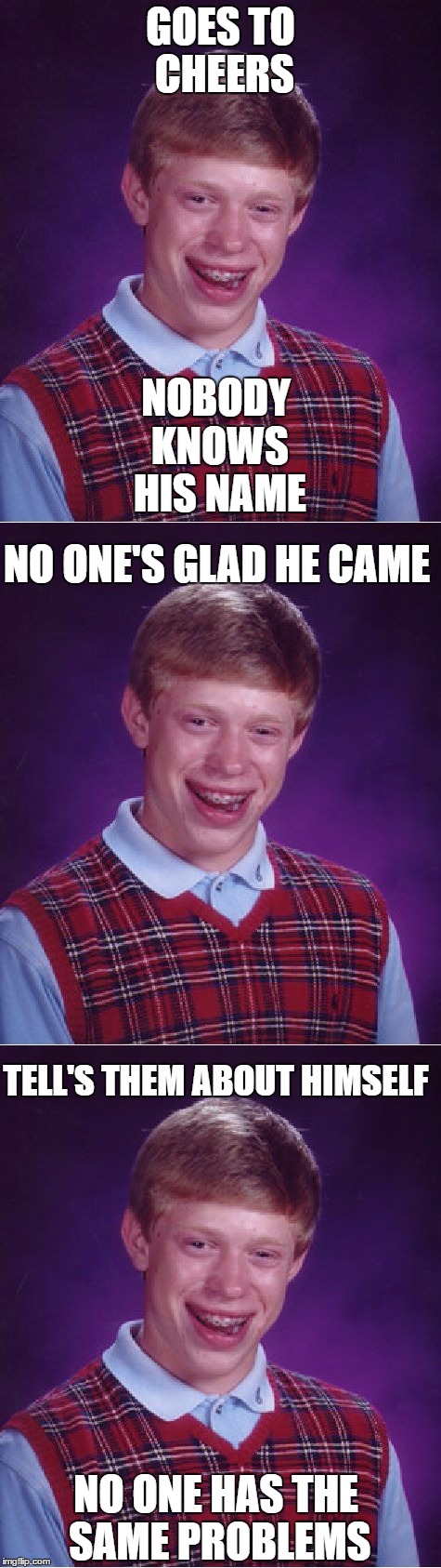 GOES TO CHEERS; NOBODY KNOWS HIS NAME; NO ONE'S GLAD HE CAME; TELL'S THEM ABOUT HIMSELF; NO ONE HAS THE SAME PROBLEMS | image tagged in bad luck brian | made w/ Imgflip meme maker