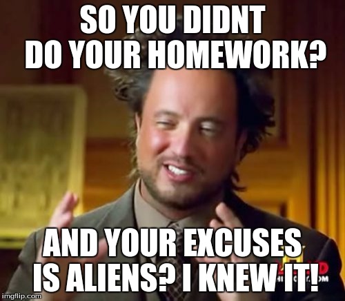 Ancient Aliens | SO YOU DIDNT DO YOUR HOMEWORK? AND YOUR EXCUSES IS ALIENS? I KNEW IT! | image tagged in memes,ancient aliens | made w/ Imgflip meme maker