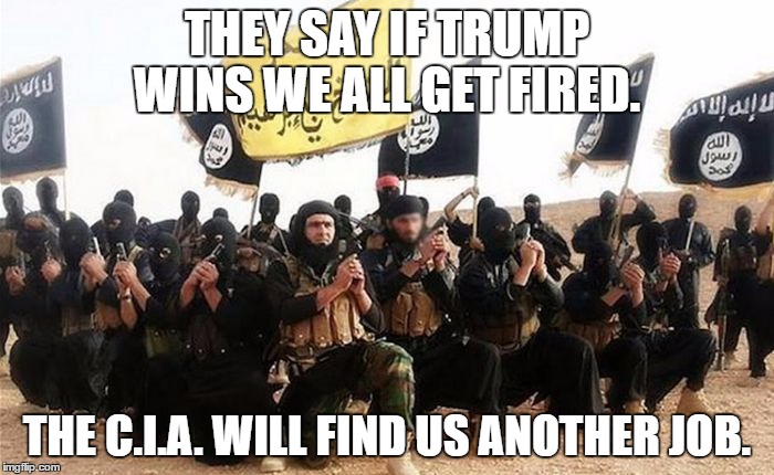 Isis Army | THEY SAY IF TRUMP WINS WE ALL GET FIRED. THE C.I.A. WILL FIND US ANOTHER JOB. | image tagged in isis army | made w/ Imgflip meme maker