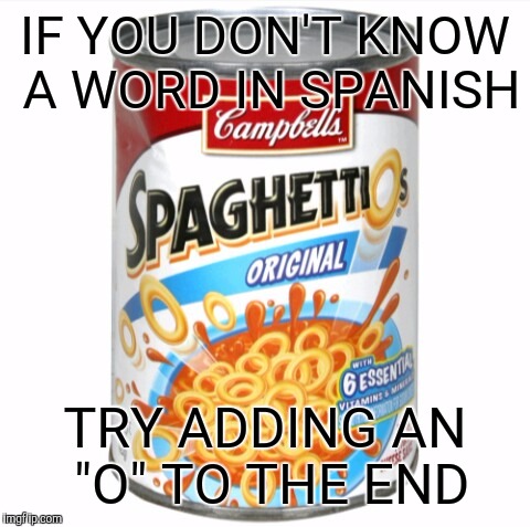 Spaghettios | IF YOU DON'T KNOW A WORD IN SPANISH; TRY ADDING AN "O" TO THE END | image tagged in spaghettios | made w/ Imgflip meme maker