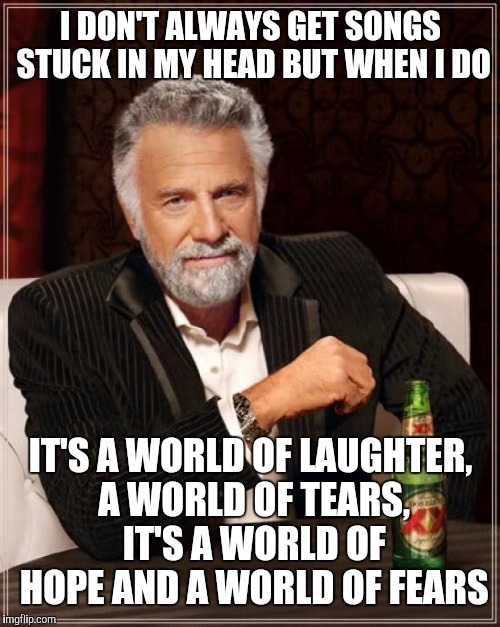 The Most Interesting Man In The World Meme | I DON'T ALWAYS GET SONGS STUCK IN MY HEAD BUT WHEN I DO IT'S A WORLD OF LAUGHTER, A WORLD OF TEARS, IT'S A WORLD OF HOPE AND A WORLD OF FEAR | image tagged in memes,the most interesting man in the world | made w/ Imgflip meme maker