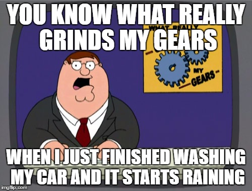 Peter Griffin News | YOU KNOW WHAT REALLY GRINDS MY GEARS; WHEN I JUST FINISHED WASHING MY CAR AND IT STARTS RAINING | image tagged in memes,peter griffin news | made w/ Imgflip meme maker