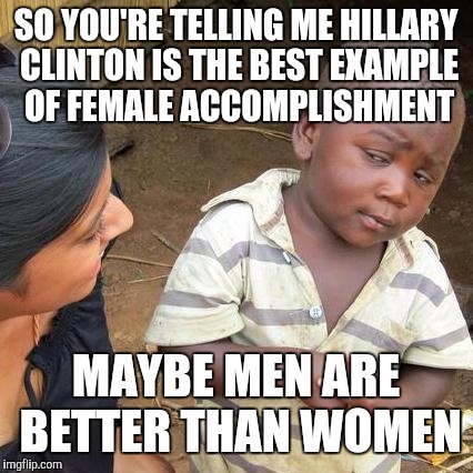 Third World Skeptical Kid Meme | SO YOU'RE TELLING ME HILLARY CLINTON IS THE BEST EXAMPLE OF FEMALE ACCOMPLISHMENT MAYBE MEN ARE BETTER THAN WOMEN | image tagged in memes,third world skeptical kid | made w/ Imgflip meme maker