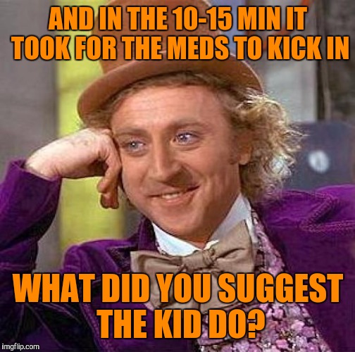 Creepy Condescending Wonka Meme | AND IN THE 10-15 MIN IT TOOK FOR THE MEDS TO KICK IN WHAT DID YOU SUGGEST THE KID DO? | image tagged in memes,creepy condescending wonka | made w/ Imgflip meme maker