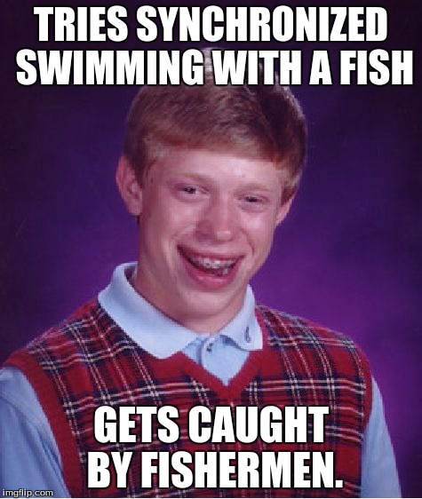 Ouchadoodels. | TRIES SYNCHRONIZED SWIMMING WITH A FISH; GETS CAUGHT BY FISHERMEN. | image tagged in memes,bad luck brian | made w/ Imgflip meme maker