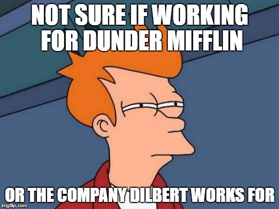 Sometimes... | NOT SURE IF WORKING FOR DUNDER MIFFLIN; OR THE COMPANY DILBERT WORKS FOR | image tagged in memes,futurama fry,funny,dilbert,office space | made w/ Imgflip meme maker