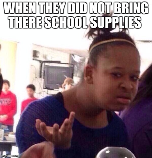 Black Girl Wat | WHEN THEY DID NOT BRING THERE SCHOOL SUPPLIES | image tagged in memes,black girl wat | made w/ Imgflip meme maker