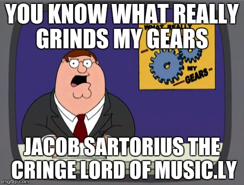Peter Griffin News | YOU KNOW WHAT REALLY GRINDS MY GEARS; JACOB SARTORIUS THE CRINGE LORD OF MUSIC.LY | image tagged in memes,peter griffin news | made w/ Imgflip meme maker
