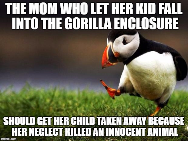 Unpopular Opinion Puffin | THE MOM WHO LET HER KID FALL INTO THE GORILLA ENCLOSURE; SHOULD GET HER CHILD TAKEN AWAY BECAUSE HER NEGLECT KILLED AN INNOCENT ANIMAL | image tagged in memes,unpopular opinion puffin | made w/ Imgflip meme maker
