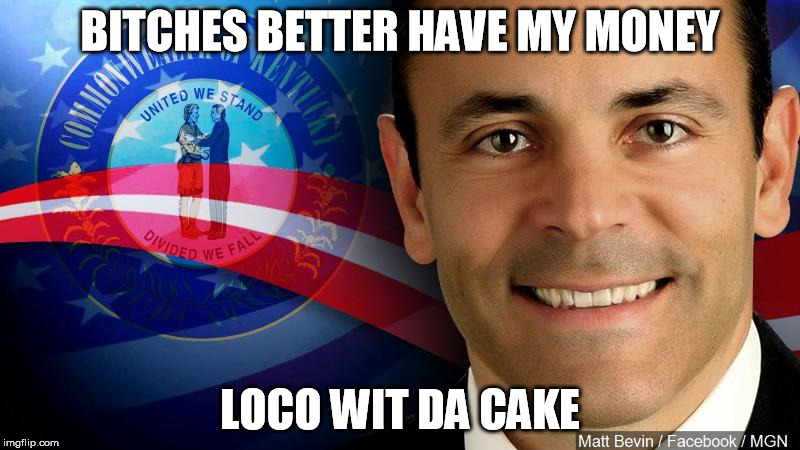 BITCHES BETTER HAVE MY MONEY; LOCO WIT DA CAKE | image tagged in governor matt bevin r-ky | made w/ Imgflip meme maker