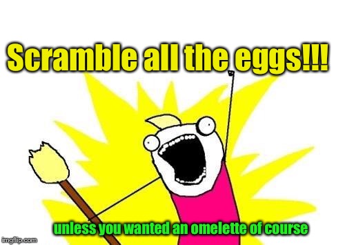 X All The Y Meme | Scramble all the eggs!!! unless you wanted an omelette of course | image tagged in memes,x all the y | made w/ Imgflip meme maker