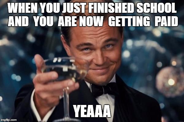 Leonardo Dicaprio Cheers | WHEN YOU JUST FINISHED SCHOOL AND  YOU  ARE NOW  GETTING  PAID; YEAAA | image tagged in memes,leonardo dicaprio cheers | made w/ Imgflip meme maker