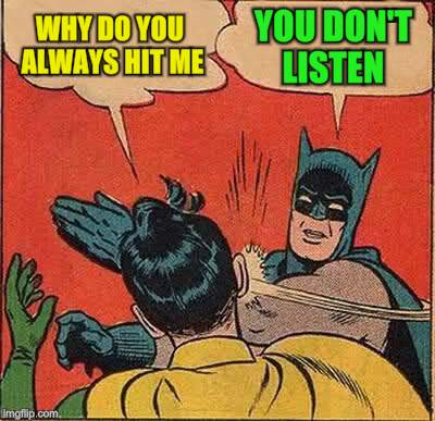 Batman Slapping Robin Meme | WHY DO YOU ALWAYS HIT ME YOU DON'T LISTEN | image tagged in memes,batman slapping robin | made w/ Imgflip meme maker