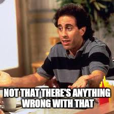 NOT THAT THERE'S ANYTHING WRONG WITH THAT | image tagged in memes,jerry seinfeld | made w/ Imgflip meme maker