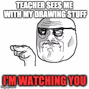 I'm Watching You | TEACHER SEES ME WITH MY DRAWING STUFF; I'M WATCHING YOU | image tagged in i'm watching you | made w/ Imgflip meme maker