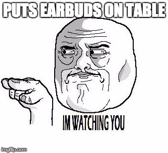 IM WATCHING YOU | PUTS EARBUDS ON TABLE | image tagged in im watching you | made w/ Imgflip meme maker