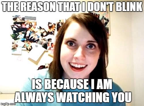 CREEPY
 | THE REASON THAT I DON'T BLINK; IS BECAUSE I AM ALWAYS WATCHING YOU | image tagged in memes,overly attached girlfriend | made w/ Imgflip meme maker