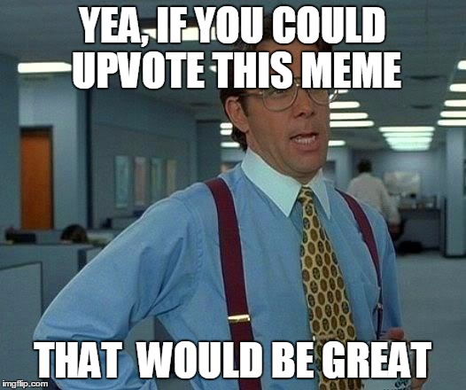 please | YEA, IF YOU COULD UPVOTE THIS MEME; THAT  WOULD BE GREAT | image tagged in memes,that would be great | made w/ Imgflip meme maker