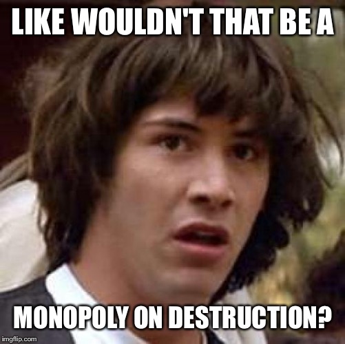 Conspiracy Keanu Meme | LIKE WOULDN'T THAT BE A MONOPOLY ON DESTRUCTION? | image tagged in memes,conspiracy keanu | made w/ Imgflip meme maker