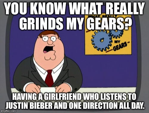 Peter Griffin News | YOU KNOW WHAT REALLY GRINDS MY GEARS? HAVING A GIRLFRIEND WHO LISTENS TO JUSTIN BIEBER AND ONE DIRECTION ALL DAY. | image tagged in memes,peter griffin news | made w/ Imgflip meme maker