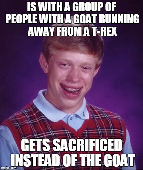 Bad Luck Brian | IS WITH A GROUP OF PEOPLE WITH A GOAT RUNNING AWAY FROM A T-REX; GETS SACRIFICED INSTEAD OF THE GOAT | image tagged in memes,bad luck brian | made w/ Imgflip meme maker