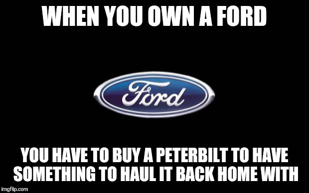 Ford | WHEN YOU OWN A FORD; YOU HAVE TO BUY A PETERBILT TO HAVE SOMETHING TO HAUL IT BACK HOME WITH | image tagged in ford | made w/ Imgflip meme maker