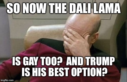 Captain Picard Facepalm Meme | SO NOW THE DALI LAMA IS GAY TOO?  AND TRUMP IS HIS BEST OPTION? | image tagged in memes,captain picard facepalm | made w/ Imgflip meme maker