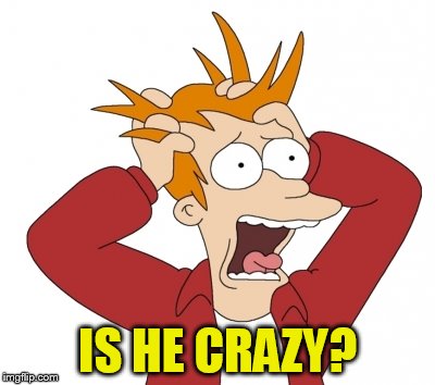 IS HE CRAZY? | made w/ Imgflip meme maker