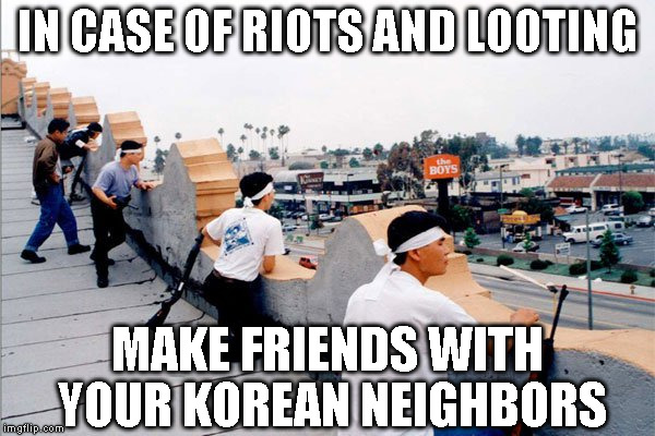 IN CASE OF RIOTS AND LOOTING; MAKE FRIENDS WITH YOUR KOREAN NEIGHBORS | image tagged in korean la riot | made w/ Imgflip meme maker