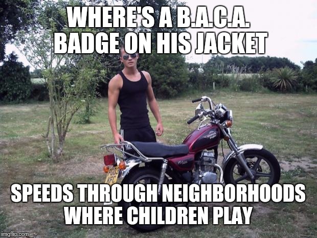 Biker boy | WHERE'S A B.A.C.A. BADGE ON HIS JACKET; SPEEDS THROUGH NEIGHBORHOODS WHERE CHILDREN PLAY | image tagged in biker boy | made w/ Imgflip meme maker