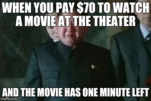 Kim Jong Un Sad | WHEN YOU PAY $70 TO WATCH A MOVIE AT THE THEATER; AND THE MOVIE HAS ONE MINUTE LEFT | image tagged in memes,kim jong un sad | made w/ Imgflip meme maker